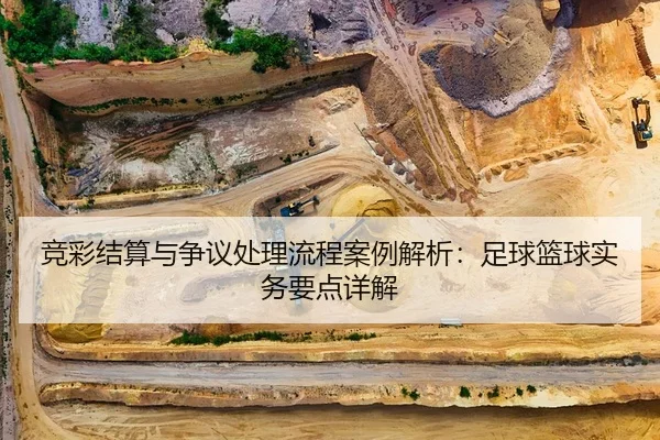 竞彩结算与争议处理流程案例解析：足球篮球实务要点详解