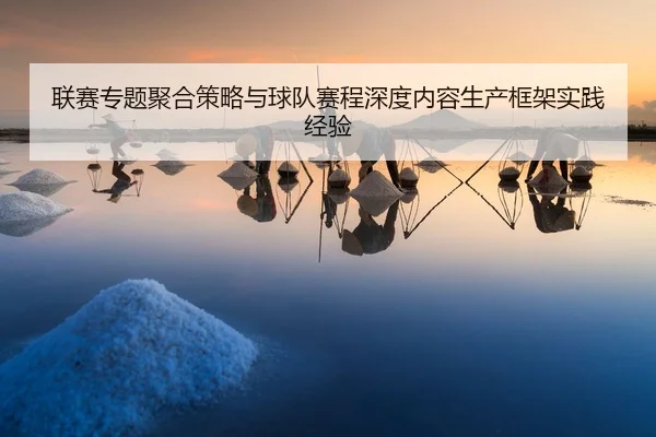 联赛专题聚合策略与球队赛程深度内容生产框架实践经验